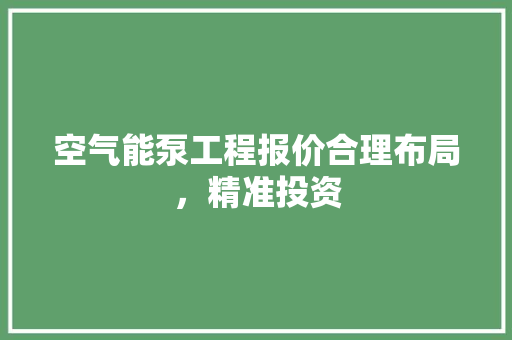 空气能泵工程报价合理布局，精准投资 厨房维修