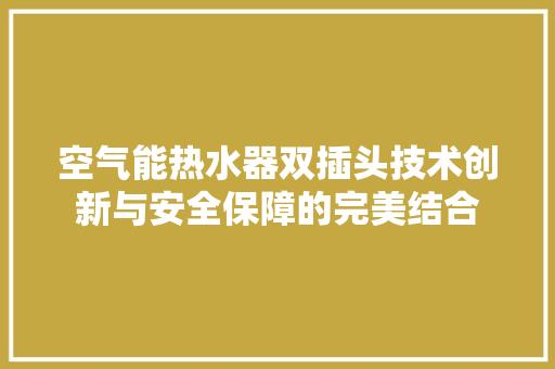 空气能热水器双插头技术创新与安全保障的完美结合 家电维修