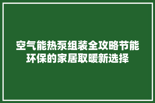 空气能热泵组装全攻略节能环保的家居取暖新选择