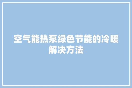 空气能热泵绿色节能的冷暖解决方法