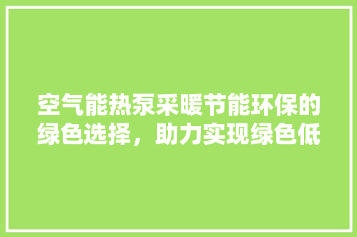 空气能热泵采暖节能环保的绿色选择，助力实现绿色低碳生活
