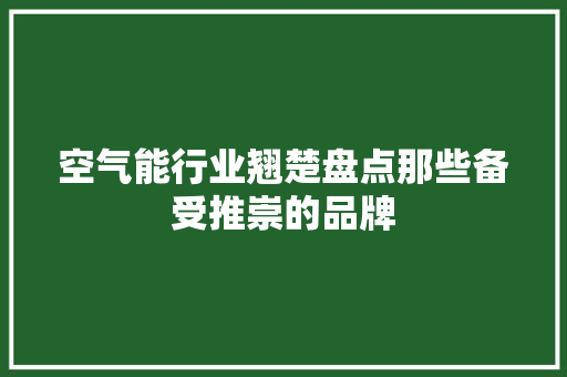 空气能行业翘楚盘点那些备受推崇的品牌