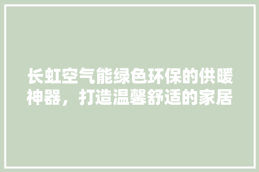 长虹空气能绿色环保的供暖神器，打造温馨舒适的家居生活