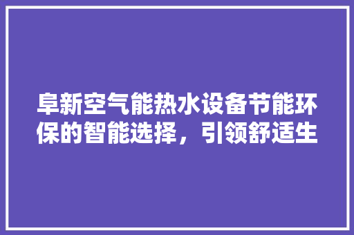 阜新空气能热水设备节能环保的智能选择，引领舒适生活新风尚