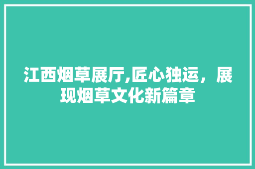 江西烟草展厅,匠心独运，展现烟草文化新篇章 江西烟草展厅,匠心独运，展现烟草文化新篇章 综合便民