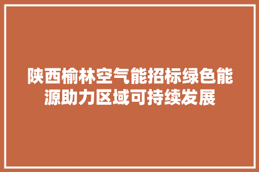 陕西榆林空气能招标绿色能源助力区域可持续发展