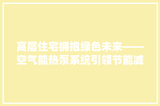 高层住宅拥抱绿色未来——空气能热泵系统引领节能减排新风尚 汽车维修