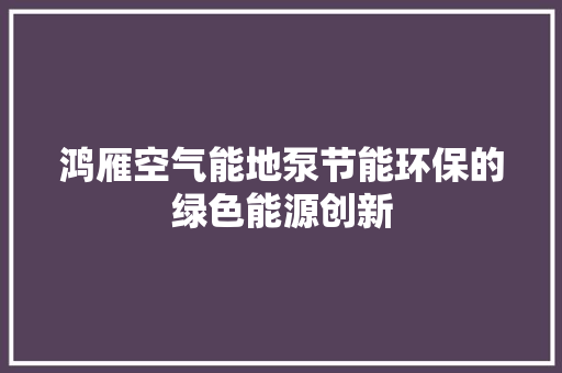 鸿雁空气能地泵节能环保的绿色能源创新 厨房维修