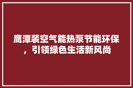 鹰潭装空气能热泵节能环保，引领绿色生活新风尚 墙体维修