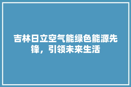 吉林日立空气能绿色能源先锋，引领未来生活
