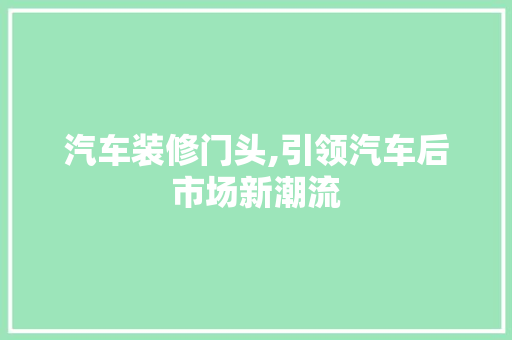 汽车装修门头,引领汽车后市场新潮流 汽车装修门头,引领汽车后市场新潮流 厨房维修