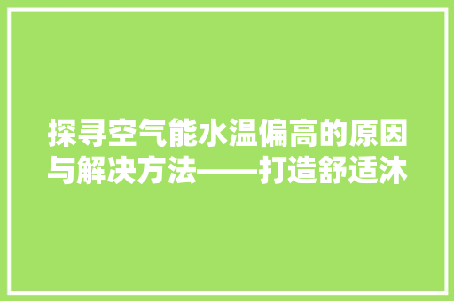 探寻空气能水温偏高的原因与解决方法——打造舒适沐浴环境 汽车维修
