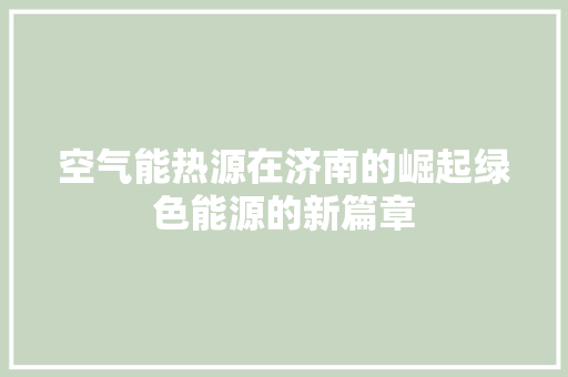 空气能热源在济南的崛起绿色能源的新篇章 厨房维修