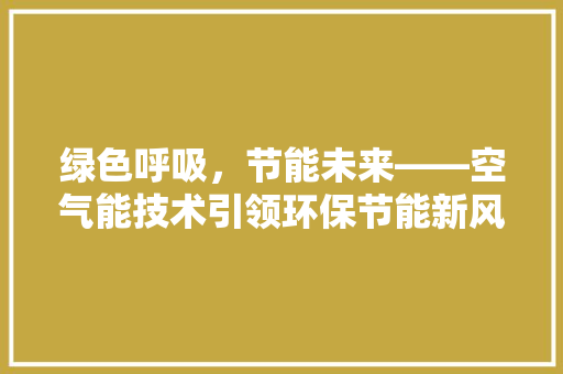 绿色呼吸，节能未来——空气能技术引领环保节能新风尚 综合便民