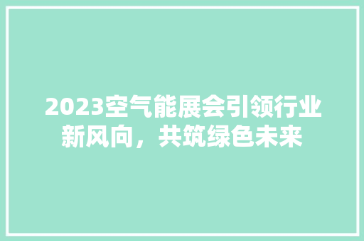 2023空气能展会引领行业新风向，共筑绿色未来