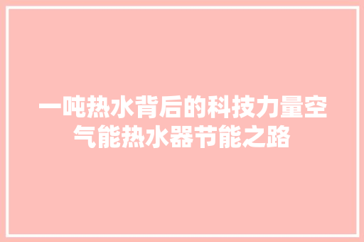 一吨热水背后的科技力量空气能热水器节能之路