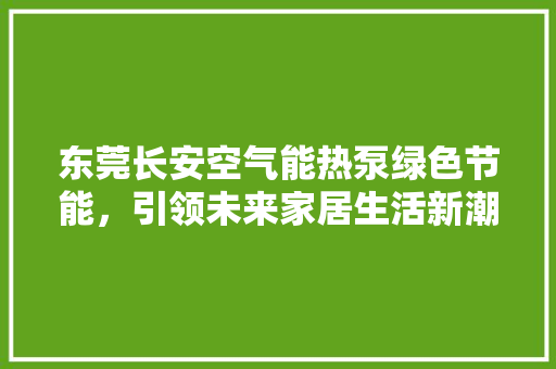 东莞长安空气能热泵绿色节能，引领未来家居生活新潮流