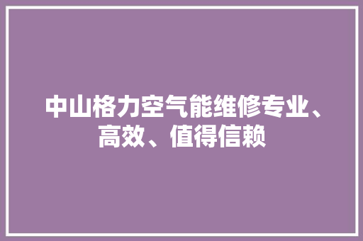 中山格力空气能维修专业、高效、值得信赖