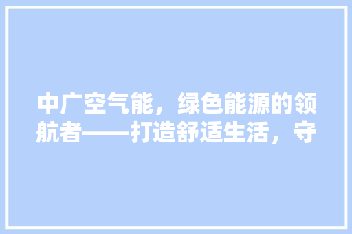 中广空气能，绿色能源的领航者——打造舒适生活，守护碧水蓝天
