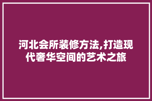 河北会所装修方法,打造现代奢华空间的艺术之旅 河北会所装修方法,打造现代奢华空间的艺术之旅 综合便民
