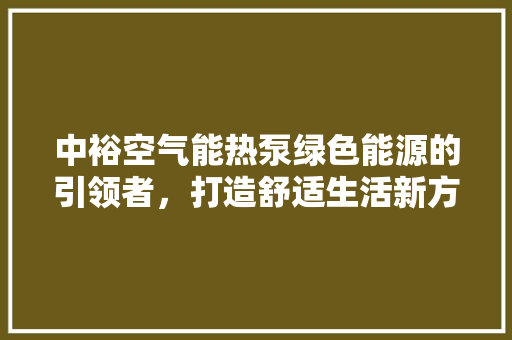 中裕空气能热泵绿色能源的引领者，打造舒适生活新方式