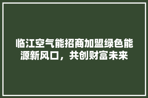 临江空气能招商加盟绿色能源新风口，共创财富未来