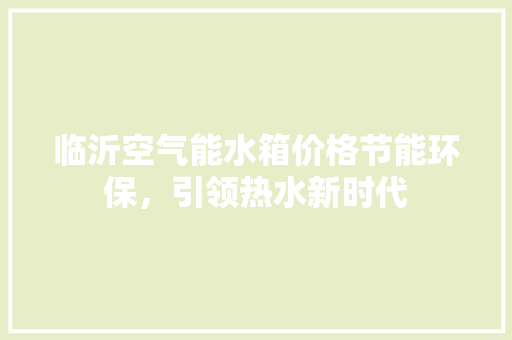 临沂空气能水箱价格节能环保，引领热水新时代