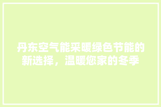 丹东空气能采暖绿色节能的新选择，温暖您家的冬季