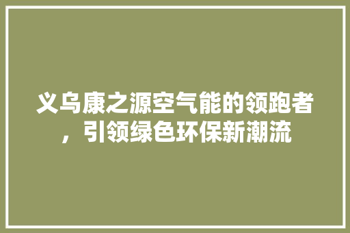 义乌康之源空气能的领跑者，引领绿色环保新潮流