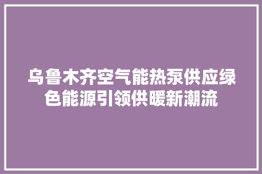 乌鲁木齐空气能热泵供应绿色能源引领供暖新潮流