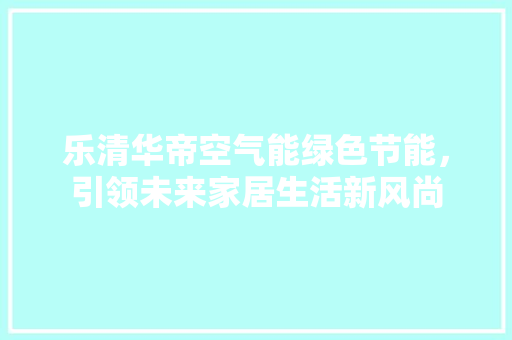 乐清华帝空气能绿色节能，引领未来家居生活新风尚