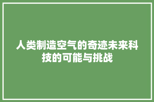 人类制造空气的奇迹未来科技的可能与挑战 综合便民