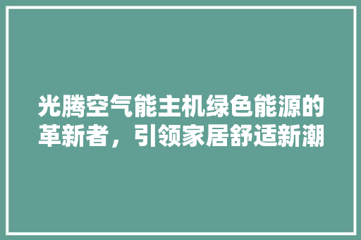 光腾空气能主机绿色能源的革新者，引领家居舒适新潮流 墙体维修