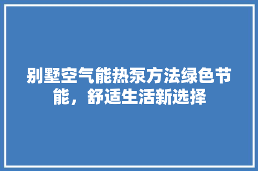 别墅空气能热泵方法绿色节能，舒适生活新选择