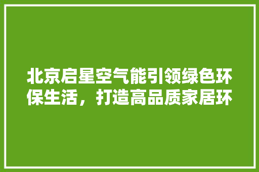 北京启星空气能引领绿色环保生活，打造高品质家居环境