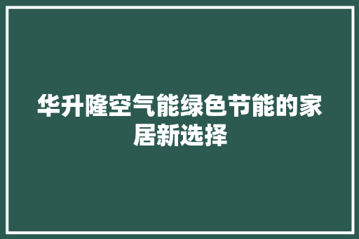 华升隆空气能绿色节能的家居新选择