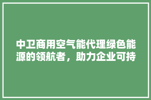 中卫商用空气能代理绿色能源的领航者，助力企业可持续发展 汽车维修