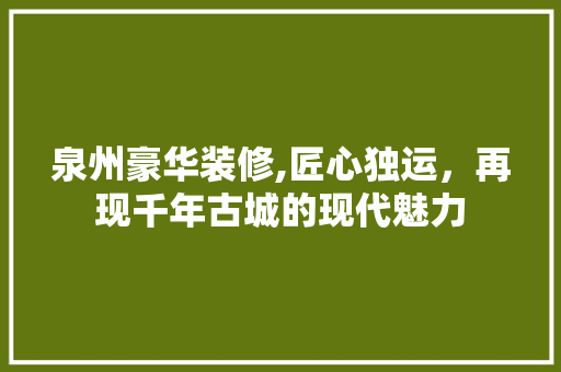 泉州豪华装修,匠心独运，再现千年古城的现代魅力 泉州豪华装修,匠心独运，再现千年古城的现代魅力 综合便民