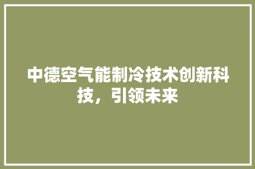 中德空气能制冷技术创新科技，引领未来 综合便民