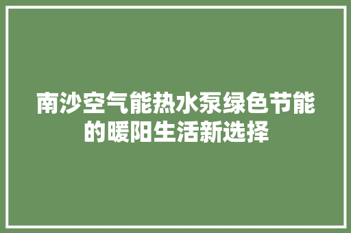 南沙空气能热水泵绿色节能的暖阳生活新选择 汽车维修