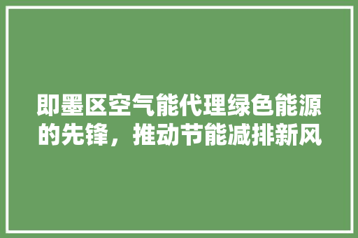 即墨区空气能代理绿色能源的先锋，推动节能减排新风尚 综合便民