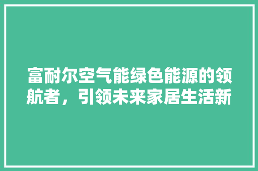富耐尔空气能绿色能源的领航者，引领未来家居生活新风尚