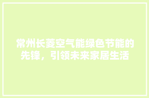 常州长菱空气能绿色节能的先锋，引领未来家居生活