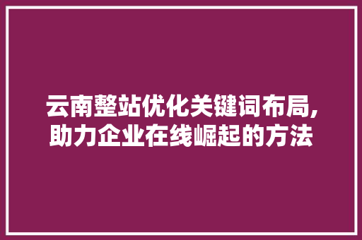 云南整站优化关键词布局,助力企业在线崛起的方法