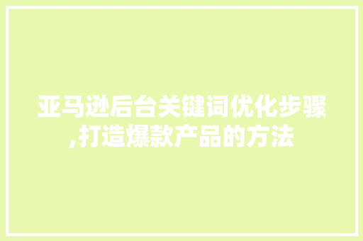 亚马逊后台关键词优化步骤,打造爆款产品的方法