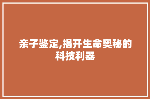亲子鉴定,揭开生命奥秘的科技利器