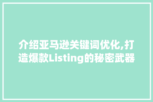 介绍亚马逊关键词优化,打造爆款Listing的秘密武器