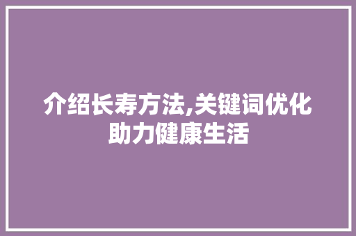 介绍长寿方法,关键词优化助力健康生活
