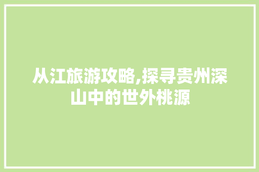 从江旅游攻略,探寻贵州深山中的世外桃源