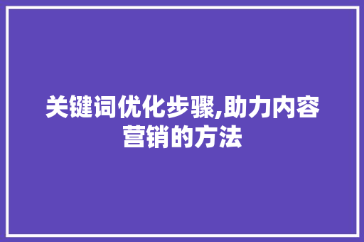 关键词优化步骤,助力内容营销的方法